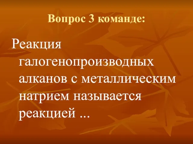 Вопрос 3 команде: Реакция галогенопроизводных алканов с металлическим натрием называется реакцией ...