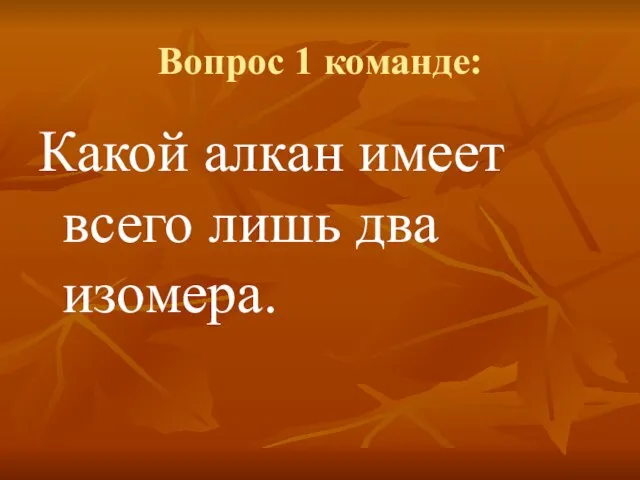 Вопрос 1 команде: Какой алкан имеет всего лишь два изомера.