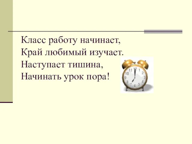 Класс работу начинает, Край любимый изучает. Наступает тишина, Начинать урок пора!