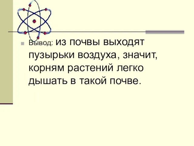 Вывод: из почвы выходят пузырьки воздуха, значит, корням растений легко дышать в такой почве.