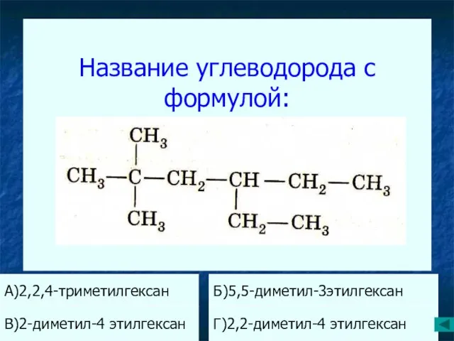 Название углеводорода с формулой: А)2,2,4-триметилгексан Б)5,5-диметил-3этилгексан В)2-диметил-4 этилгексан Г)2,2-диметил-4 этилгексан