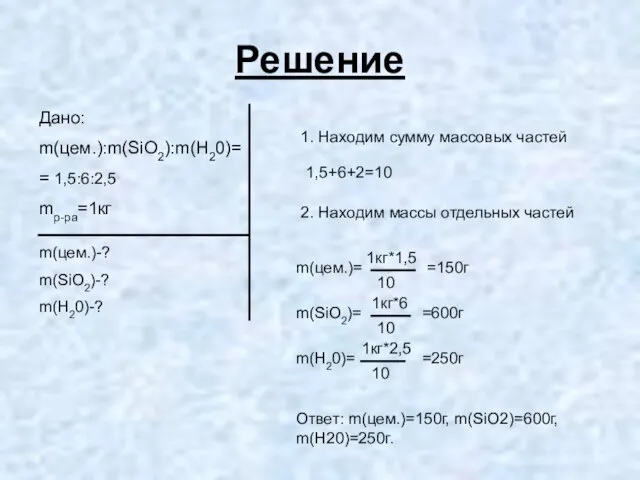 Решение Дано: m(цем.):m(SiO2):m(H20)= = 1,5:6:2,5 mр-ра=1кг m(цем.)-? m(SiO2)-? m(H20)-? 1. Находим сумму