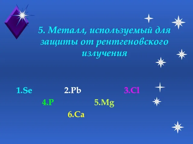 5. Металл, используемый для защиты от рентгеновского излучения 1.Se 2.Pb 3.Cl 4.P 5.Mg 6.Ca