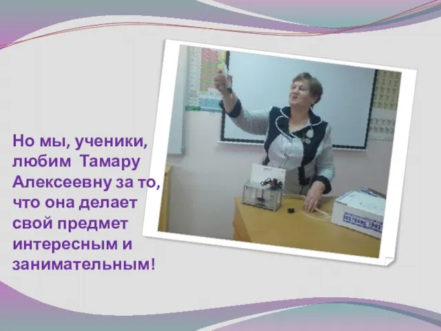 Но мы, ученики, любим Тамару Алексеевну за то, что она делает свой предмет интересным и занимательным!