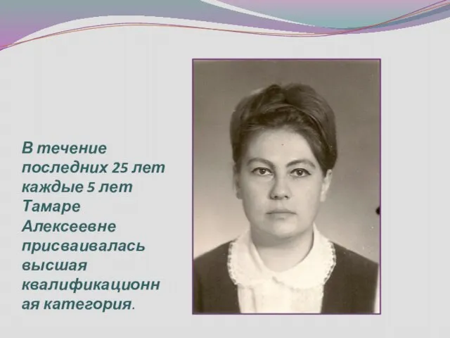 В течение последних 25 лет каждые 5 лет Тамаре Алексеевне присваивалась высшая квалификационная категория.