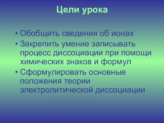 Цели урока Обобщить сведения об ионах Закрепить умение записывать процесс диссоциации при