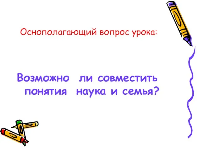 Оснополагающий вопрос урока: Возможно ли совместить понятия наука и семья?