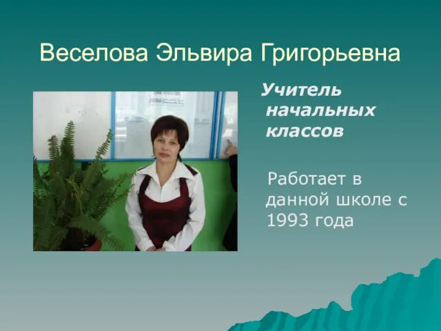 Веселова Эльвира Григорьевна Учитель начальных классов Работает в данной школе с 1993 года