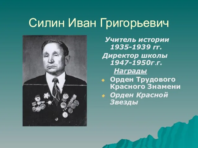 Силин Иван Григорьевич Учитель истории 1935-1939 гг. Директор школы 1947-1950г.г. Награды Орден