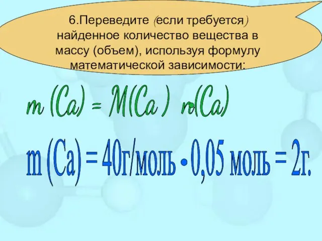 6.Переведите (если требуется) найденное количество вещества в массу (объем), используя формулу математической зависимости: