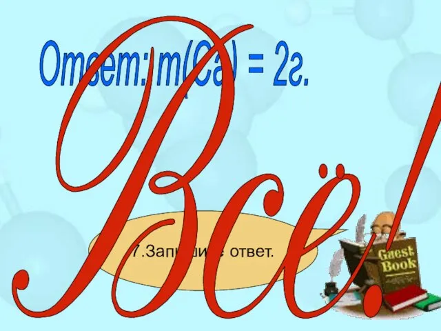 7.Запишите ответ. Ответ: m(Са) = 2г.