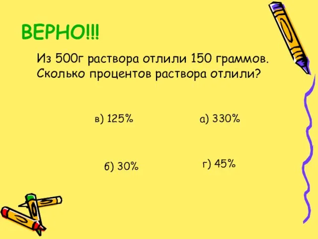 ВЕРНО!!! Из 500г раствора отлили 150 граммов. Сколько процентов раствора отлили? а)