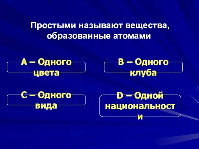 Простыми называют вещества, образованные атомами С – Одного вида В – Одного