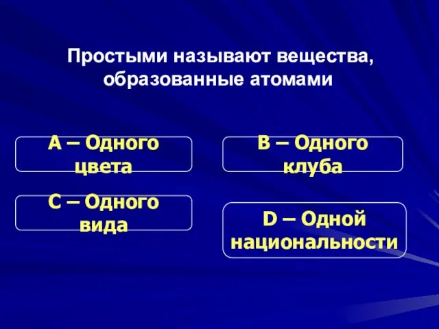 Простыми называют вещества, образованные атомами С – Одного вида В – Одного