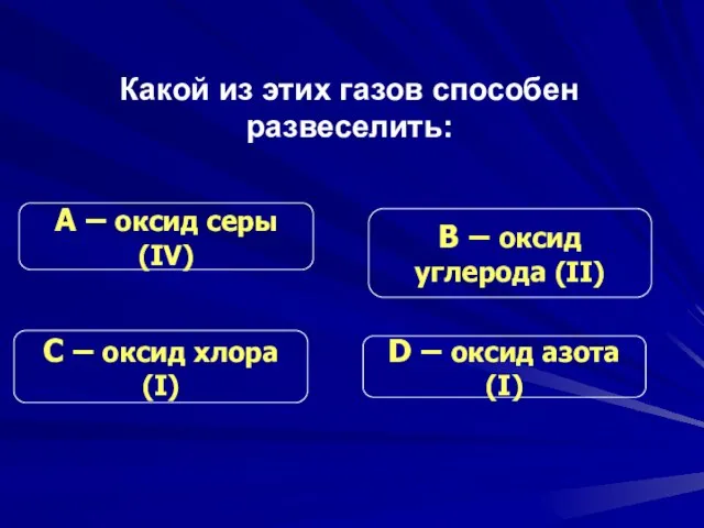 Какой из этих газов способен развеселить: С – оксид хлора (I) В