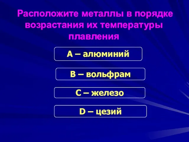 Расположите металлы в порядке возрастания их температуры плавления А – алюминий B