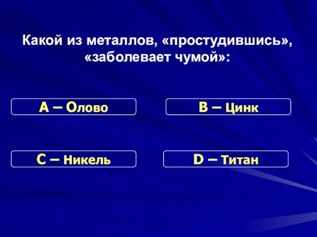 Какой из металлов, «простудившись», «заболевает чумой»: С – Никель В – Цинк