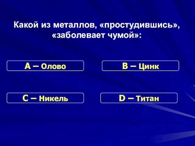 Какой из металлов, «простудившись», «заболевает чумой»: С – Никель В – Цинк