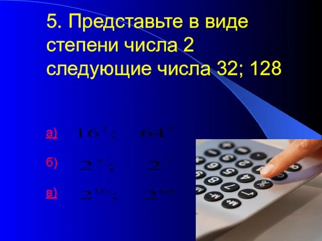 5. Представьте в виде степени числа 2 следующие числа 32; 128 а) б) в)