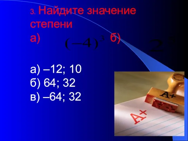 3. Найдите значение степени а) б) а) –12; 10 б) 64; 32 в) –64; 32