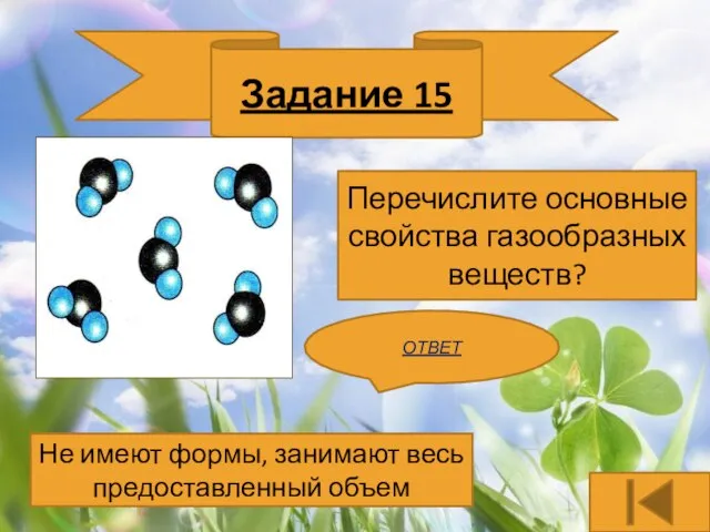 Задание 15 Перечислите основные свойства газообразных веществ? ОТВЕТ Не имеют формы, занимают весь предоставленный объем