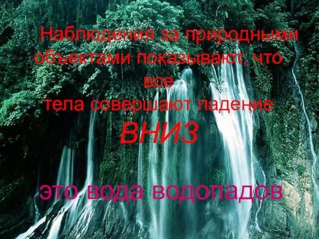 Наблюдения за природными объектами показывают, что все тела совершают падение ВНИЗ это вода водопадов