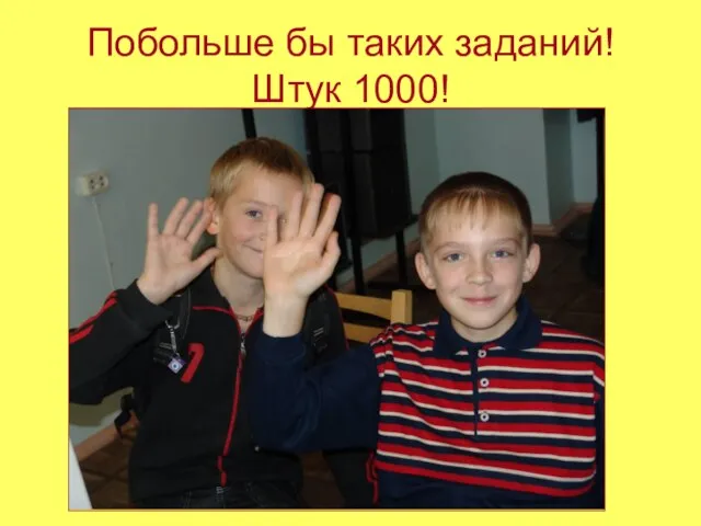 Побольше бы таких заданий! Штук 1000!