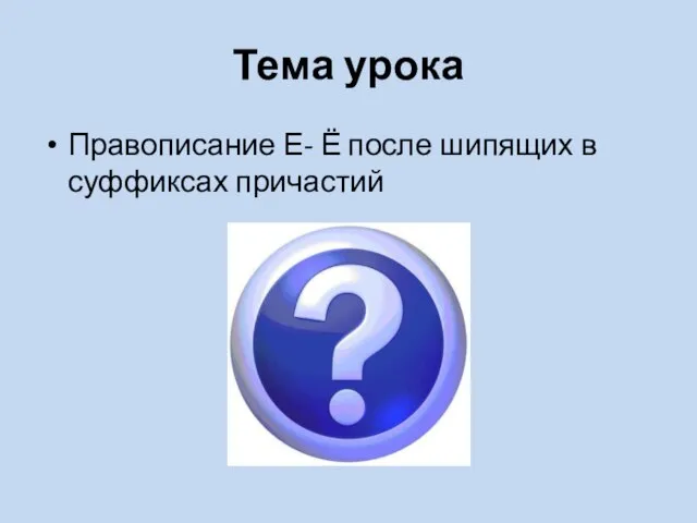 Тема урока Правописание Е- Ё после шипящих в суффиксах причастий