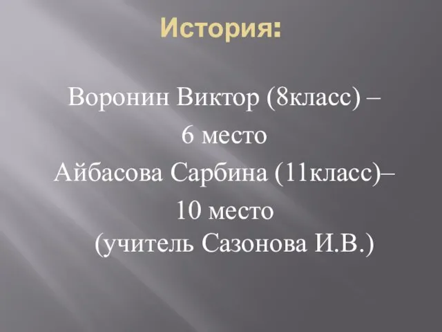 История: Воронин Виктор (8класс) – 6 место Айбасова Сарбина (11класс)– 10 место (учитель Сазонова И.В.)