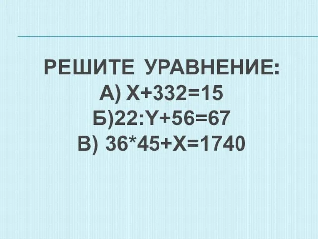 РЕШИТЕ УРАВНЕНИЕ: А) X+332=15 Б)22:Y+56=67 В) 36*45+X=1740