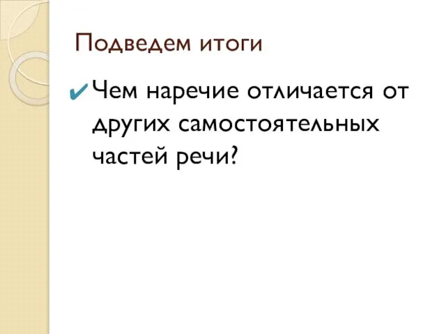 Подведем итоги Чем наречие отличается от других самостоятельных частей речи?