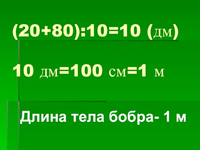 (20+80):10=10 (дм) 10 дм=100 см=1 м Длина тела бобра- 1 м