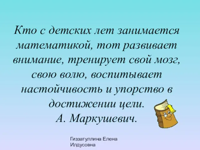 Гиззатуллина Елена Илдусовна Кто с детских лет занимается математикой, тот развивает внимание,