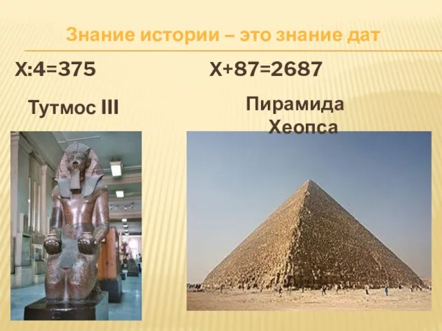 Х:4=375 Х+87=2687 Знание истории – это знание дат Тутмос III Пирамида Хеопса