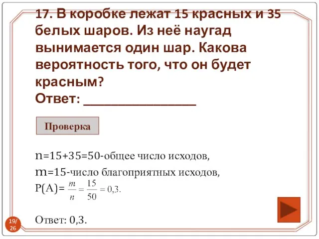 n=15+35=50-общее число исходов, m=15-число благоприятных исходов, Р(А)= Ответ: 0,3. 17. В коробке