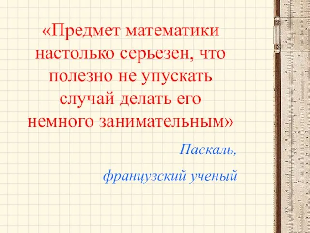 «Предмет математики настолько серьезен, что полезно не упускать случай делать его немного занимательным» Паскаль, французский ученый