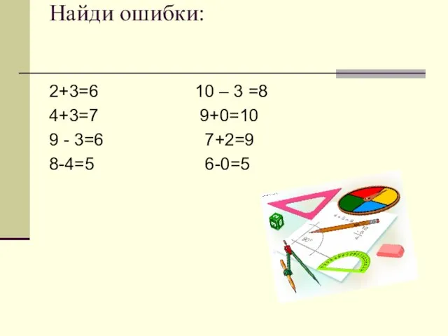 Найди ошибки: 2+3=6 10 – 3 =8 4+3=7 9+0=10 9 - 3=6 7+2=9 8-4=5 6-0=5