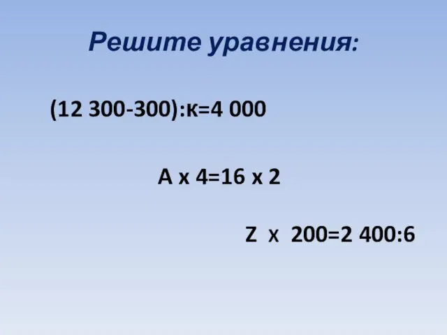Решите уравнения: (12 300-300):к=4 000 A x 4=16 x 2 Z X 200=2 400:6