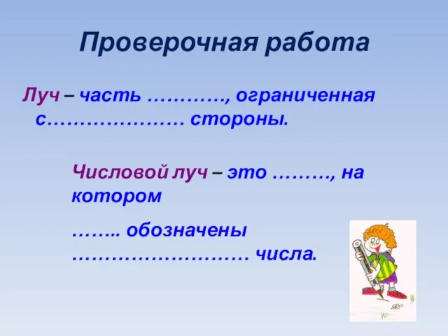 Проверочная работа Луч – часть …………, ограниченная с………………… стороны. Числовой луч –