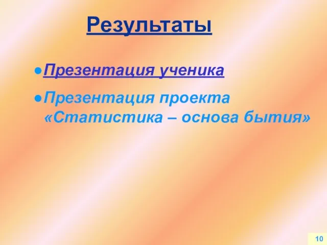 10 Результаты Презентация ученика Презентация проекта «Статистика – основа бытия»