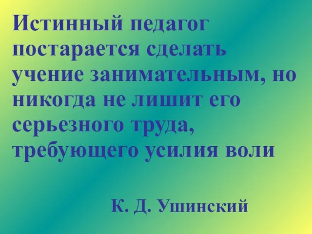 Истинный педагог постарается сделать учение занимательным, но никогда не лишит его серьезного