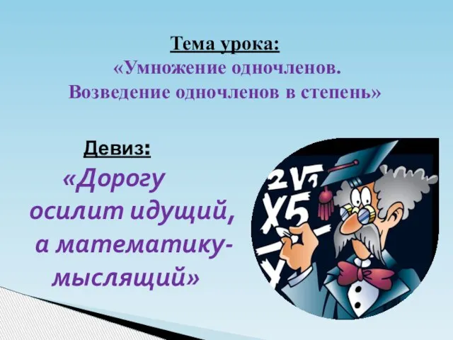 Тема урока: «Умножение одночленов. Возведение одночленов в степень» Девиз: «Дорогу осилит идущий, а математику- мыслящий»