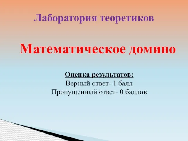 Лаборатория теоретиков Математическое домино Оценка результатов: Верный ответ- 1 балл Пропущенный ответ- 0 баллов