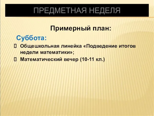 ПРЕДМЕТНАЯ НЕДЕЛЯ Примерный план: Суббота: Общешкольная линейка «Подведение итогов недели математики»; Математический вечер (10-11 кл.)