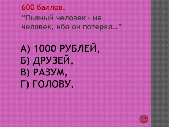 А) 1000 РУБЛЕЙ, Б) ДРУЗЕЙ, В) РАЗУМ, Г) ГОЛОВУ. 600 баллов. “Пьяный