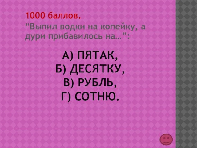 А) ПЯТАК, Б) ДЕСЯТКУ, В) РУБЛЬ, Г) СОТНЮ. 1000 баллов. “Выпил водки