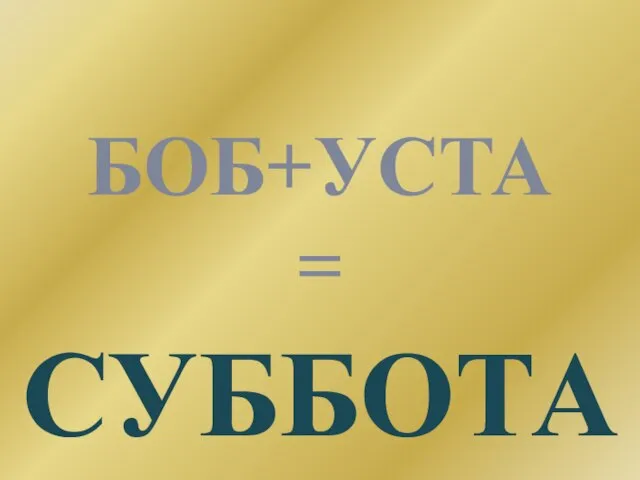 БОБ+УСТА = СУББОТА