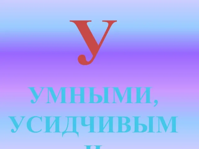 У УМНЫМИ, УСИДЧИВЫМИ