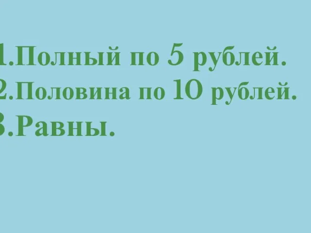 Полный по 5 рублей. Половина по 10 рублей. Равны.