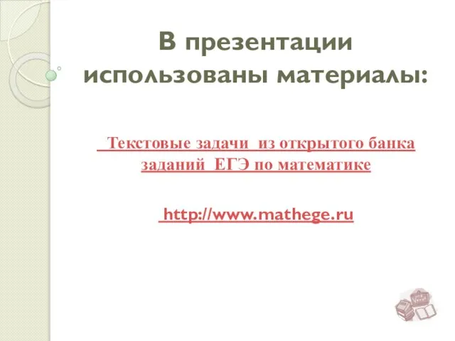 В презентации использованы материалы: Текстовые задачи из открытого банка заданий ЕГЭ по математике http://www.mathege.ru